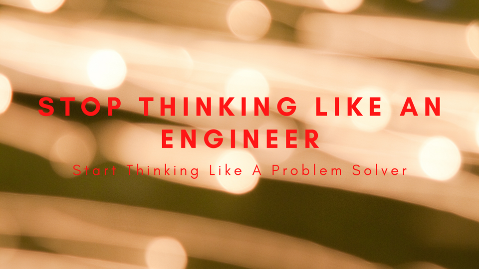 Stop Thinking Like an Engineer and Start Thinking Like a Problem Solver